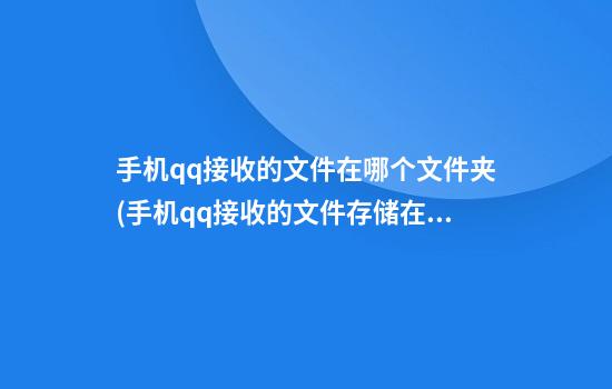 手机qq接收的文件在哪个文件夹(手机qq接收的文件存储在哪里)