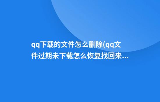 qq下载的文件怎么删除(qq文件过期未下载怎么恢复找回来)