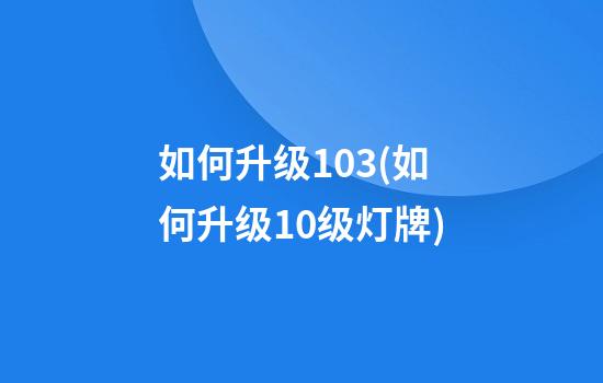 如何升级10.3(如何升级10级灯牌)