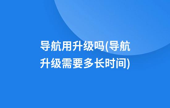 导航用升级吗(导航升级需要多长时间)