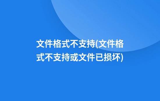 文件格式不支持(文件格式不支持或文件已损坏)