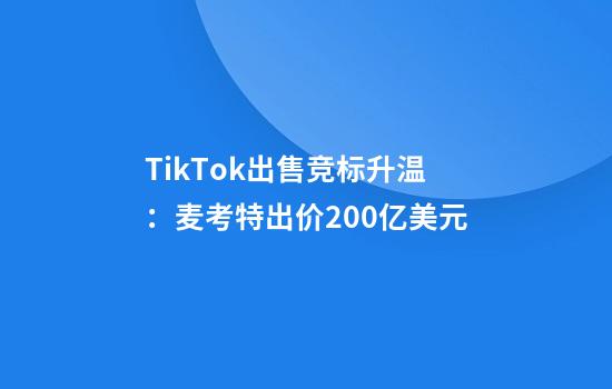 TikTok出售竞标升温：麦考特出价200亿美元