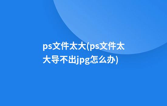 ps文件太大(ps文件太大导不出jpg怎么办)