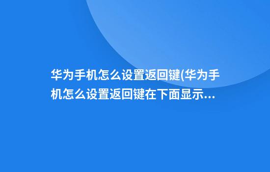 华为手机怎么设置返回键(华为手机怎么设置返回键在下面显示)