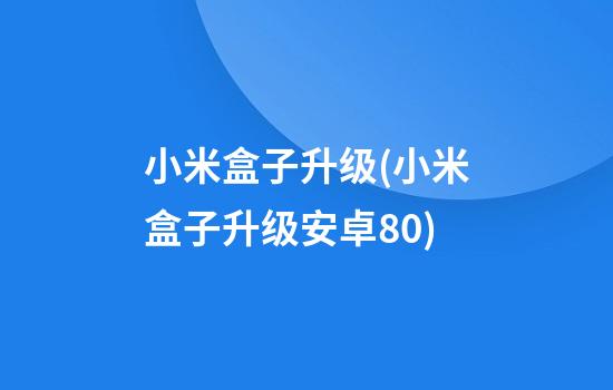 小米盒子升级(小米盒子升级安卓8.0)