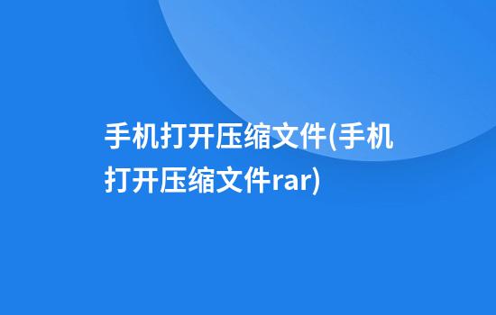 手机打开压缩文件(手机打开压缩文件rar)