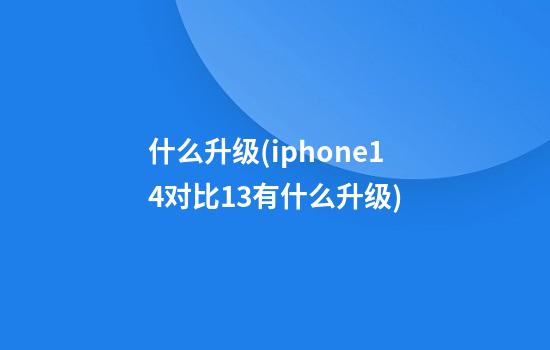 什么升级(iphone14对比13有什么升级)