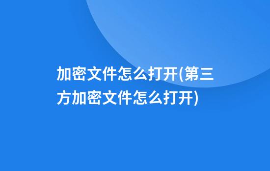 加密文件怎么打开(第三方加密文件怎么打开)