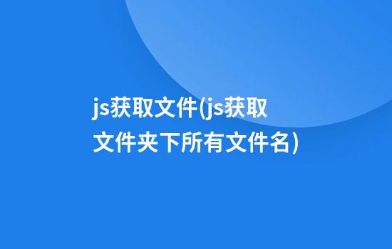 js获取文件(js获取文件夹下所有文件名)