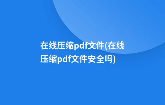 在线压缩pdf文件(在线压缩pdf文件安全吗)