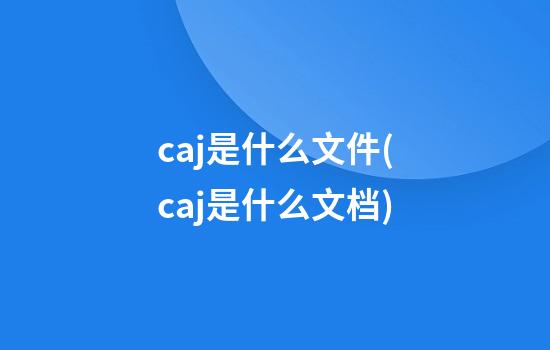 caj是什么文件(caj是什么文档)