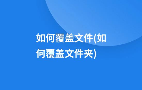 如何覆盖文件(如何覆盖文件夹)