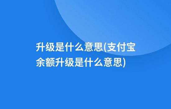 升级是什么意思(支付宝余额升级是什么意思)