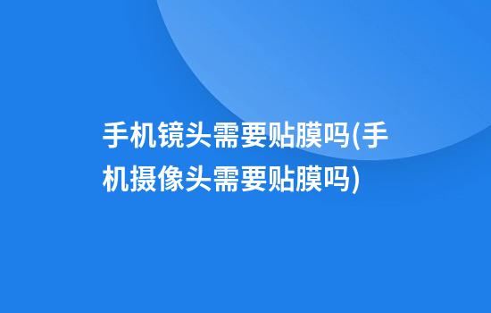 手机镜头需要贴膜吗(手机摄像头需要贴膜吗?)