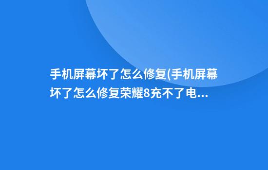 手机屏幕坏了怎么修复(手机屏幕坏了怎么修复荣耀8充不了电)