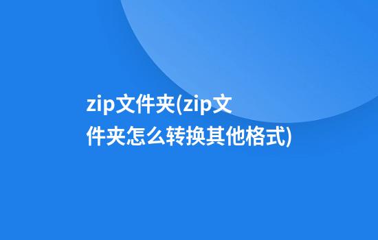 zip文件夹(zip文件夹怎么转换其他格式)