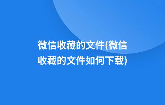 微信收藏的文件(微信收藏的文件如何下载)