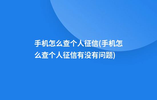 手机怎么查个人征信(手机怎么查个人征信有没有问题)